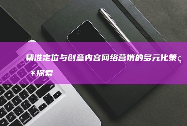 精准定位与创意内容：网络营销的多元化策略探索