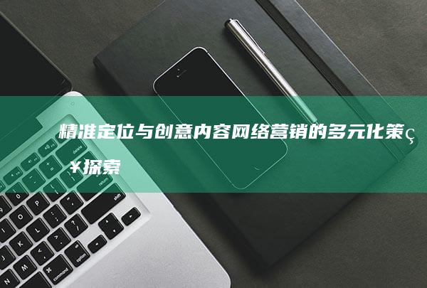 精准定位与创意内容：网络营销的多元化策略探索